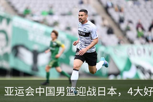 亚运会中国男篮迎战日本，4大好消息2个坏消息，男篮赢球机会来了