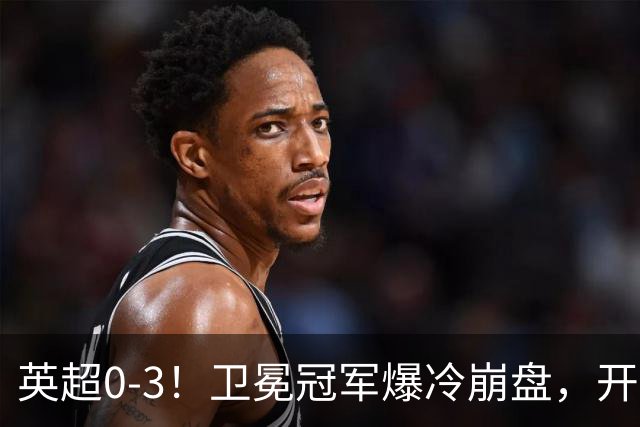 英超0-3！卫冕冠军爆冷崩盘，开局7连胜终结+丢榜首，123年神迹作古
